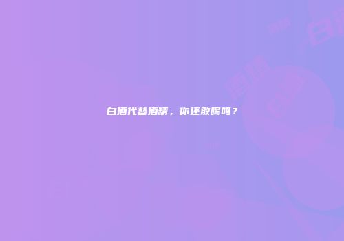 白酒代替酒精，你还敢喝吗？