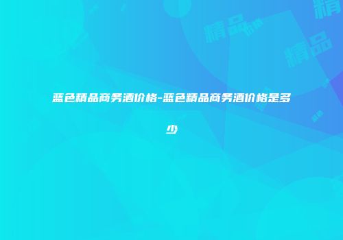 蓝色精品商务酒价格-蓝色精品商务酒价格是多少