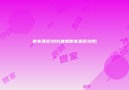世家酒多少钱(唐朝世家酒多少钱)