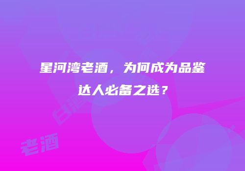 星河湾老酒，为何成为品鉴达人必备之选？
