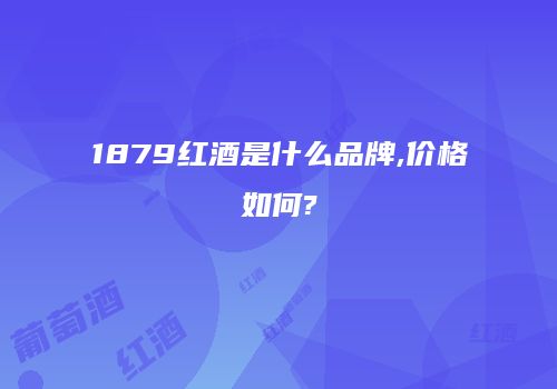 1879红酒是什么品牌,价格如何?