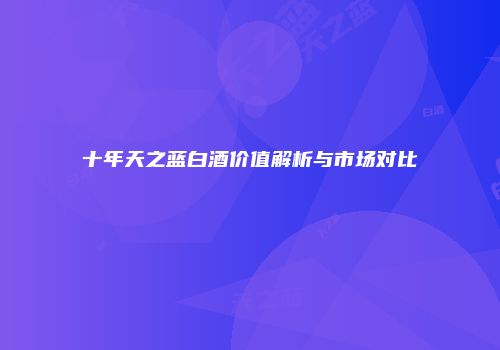 十年天之蓝白酒价值解析与市场对比
