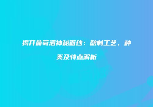 揭开葡萄酒神秘面纱：酿制工艺、种类及特点解析