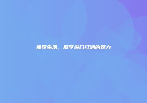 品味生活，尽享进口红酒的魅力