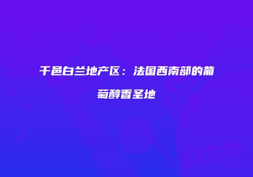 干邑白兰地产区：法国西南部的葡萄醇香圣地