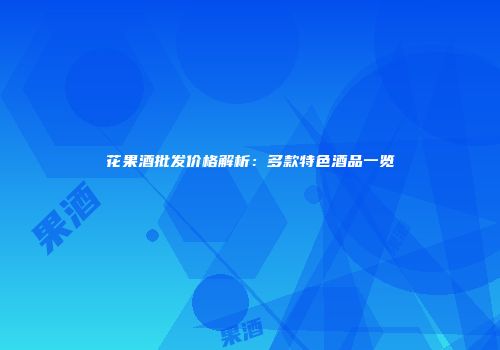 花果酒批发价格解析：多款特色酒品一览