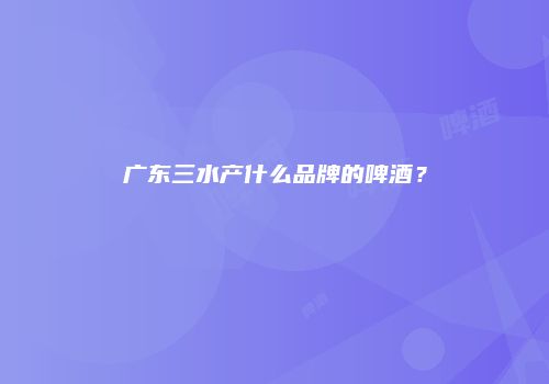 广东三水产什么品牌的啤酒？
