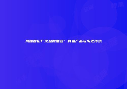揭秘四川广汉金雁酒业：特色产品与历史传承