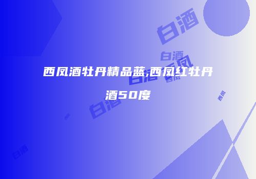 西凤酒牡丹精品蓝,西凤红牡丹酒50度