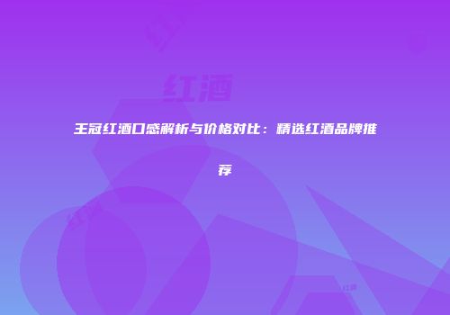 王冠红酒口感解析与价格对比：精选红酒品牌推荐