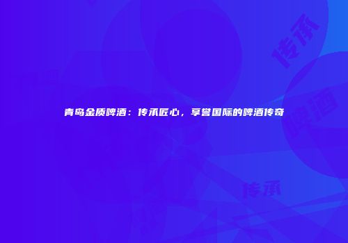 青岛金质啤酒：传承匠心，享誉国际的啤酒传奇