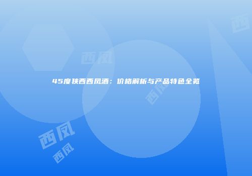 45度狭西西凤酒：价格解析与产品特色全览