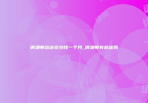 调酒师培训多少钱一个月_调酒师有前途吗