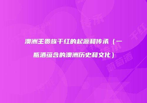 澳洲王贵族干红的起源和传承（一瓶酒蕴含的澳洲历史和文化）