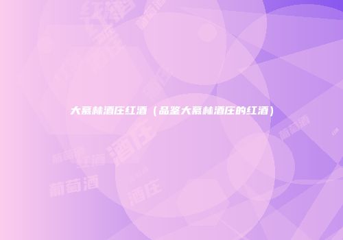 大慕林酒庄红酒（品鉴大慕林酒庄的红酒）