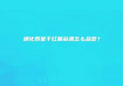 通化四星干红葡萄酒怎么品尝？