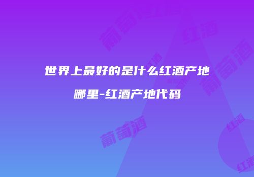 世界上最好的是什么红酒产地哪里-红酒产地代码