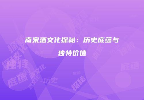 南宋酒文化探秘：历史底蕴与独特价值