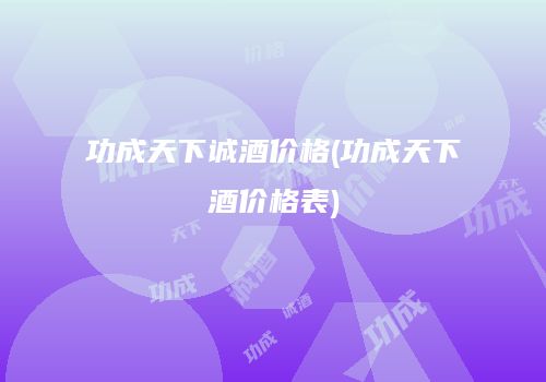 功成天下诚酒价格(功成天下酒价格表)
