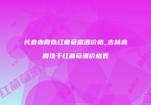 长春赤霞珠红葡萄露酒价格_吉林赤霞珠干红葡萄酒价格表