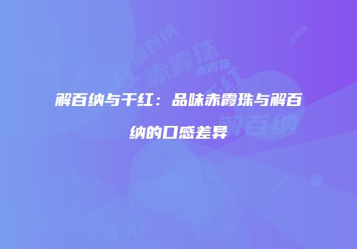 解百纳与干红：品味赤霞珠与解百纳的口感差异