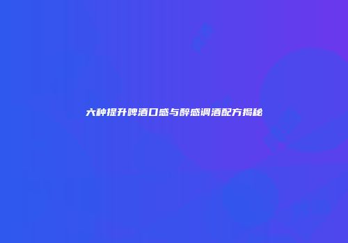 六种提升啤酒口感与醉感调酒配方揭秘
