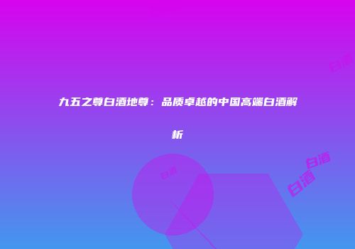 九五之尊白酒地尊：品质卓越的中国高端白酒解析