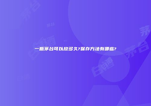 一瓶茅台可以放多久?保存方法有哪些?