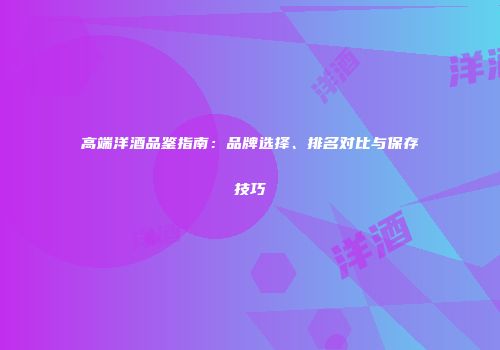 高端洋酒品鉴指南：品牌选择、排名对比与保存技巧