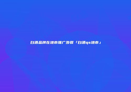 白酒品牌在地市推广步骤「白酒qs地市」