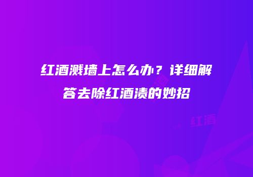 红酒溅墙上怎么办？详细解答去除红酒渍的妙招