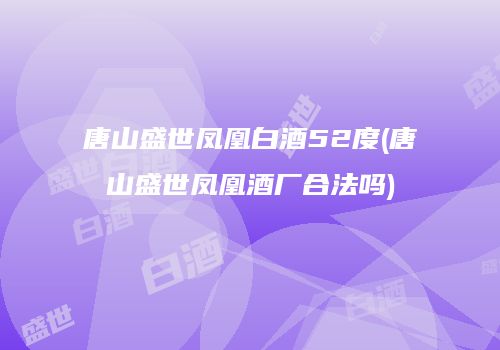 唐山盛世凤凰白酒52度(唐山盛世凤凰酒厂合法吗)