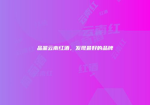 品鉴云南红酒，发现最好的品牌