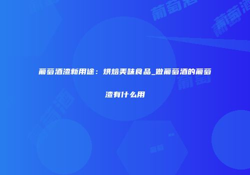 葡萄酒渣新用途：烘焙美味食品_做葡萄酒的葡萄渣有什么用