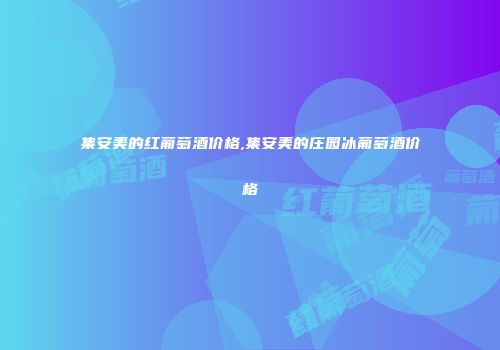 集安美的红葡萄酒价格,集安美的庄园冰葡萄酒价格