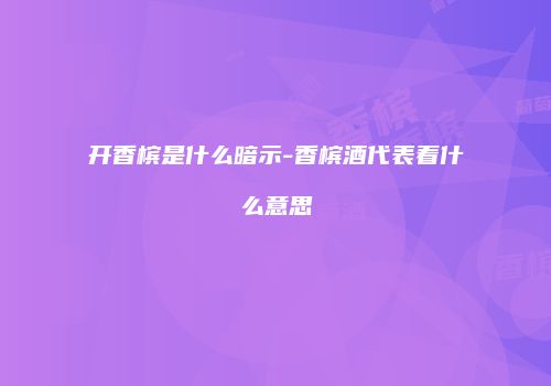开香槟是什么暗示-香槟酒代表着什么意思