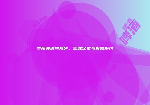雪花啤酒醴系列：高端定位与价格探讨