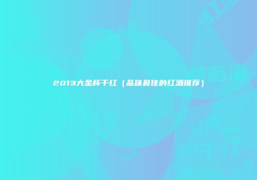 2013大金杯干红（品味最佳的红酒推荐）