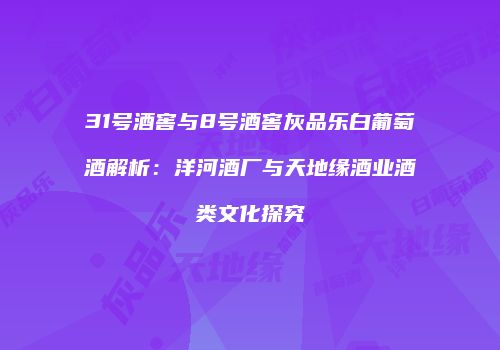 31号酒窖与8号酒窖灰品乐白葡萄酒解析：洋河酒厂与天地缘酒业酒类文化探究