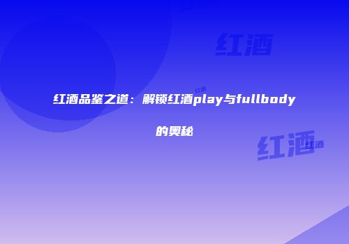 红酒品鉴之道：解锁红酒play与fullbody的奥秘