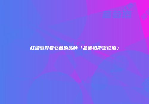 红酒爱好者必备的品种「品尝帕斯堡红酒」