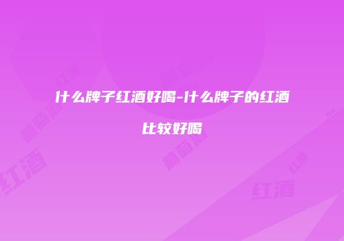 什么牌子红酒好喝-什么牌子的红酒比较好喝