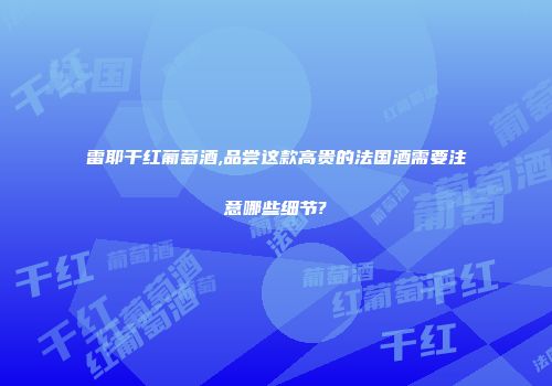 雷耶干红葡萄酒,品尝这款高贵的法国酒需要注意哪些细节?