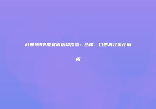 杜康酒52度宴酒选购指南：品牌、口感与性价比解析