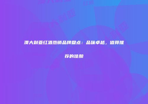 澳大利亚红酒热销品牌盘点：品味卓越，值得推荐的佳酿
