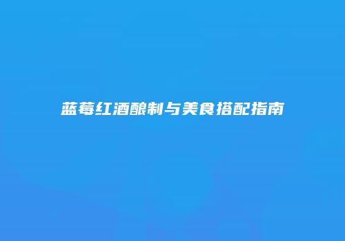蓝莓红酒酿制与美食搭配指南