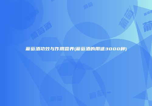 葡萄酒功效与作用营养(葡萄酒的用途3000种)