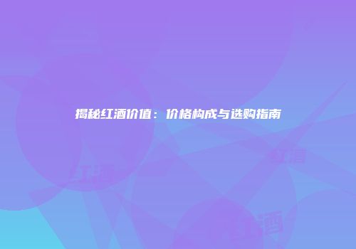 揭秘红酒价值：价格构成与选购指南