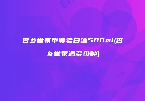 杏乡世家甲等老白酒500ml(杏乡世家酒多少种)