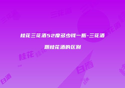 桂花三花酒52度多少钱一瓶-三花酒跟桂花酒的区别